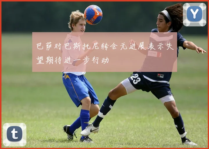 巴萨对巴斯托尼转会无进展表示失望期待进一步行动