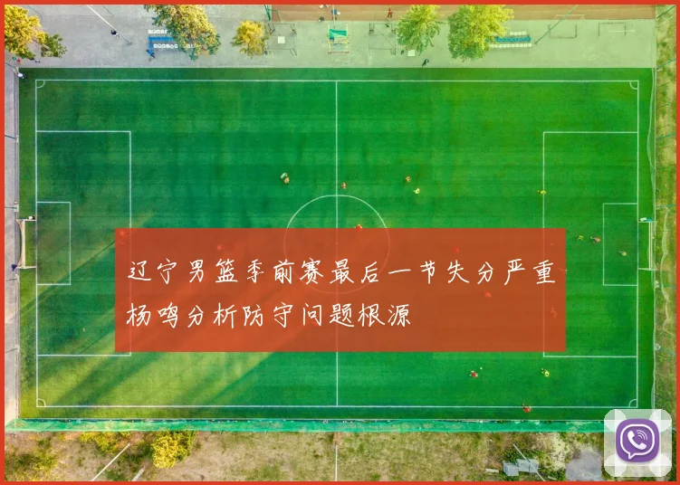 辽宁男篮季前赛最后一节失分严重杨鸣分析防守问题根源