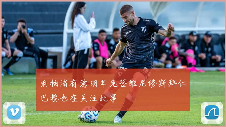 利物浦有意明年免签维尼修斯拜仁巴黎也在关注此事