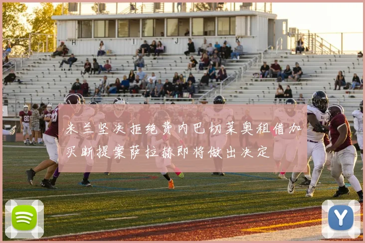 米兰坚决拒绝费内巴切莱奥租借加买断提案萨拉赫即将做出决定