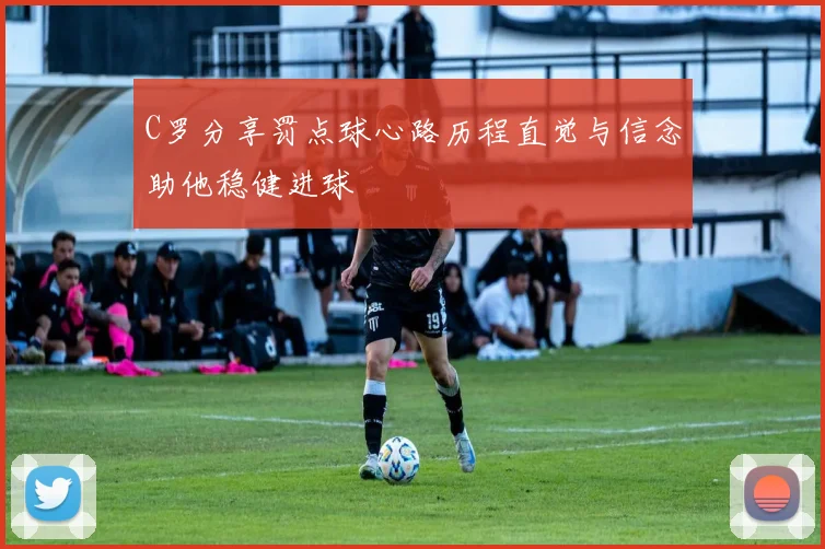C罗分享罚点球心路历程直觉与信念助他稳健进球