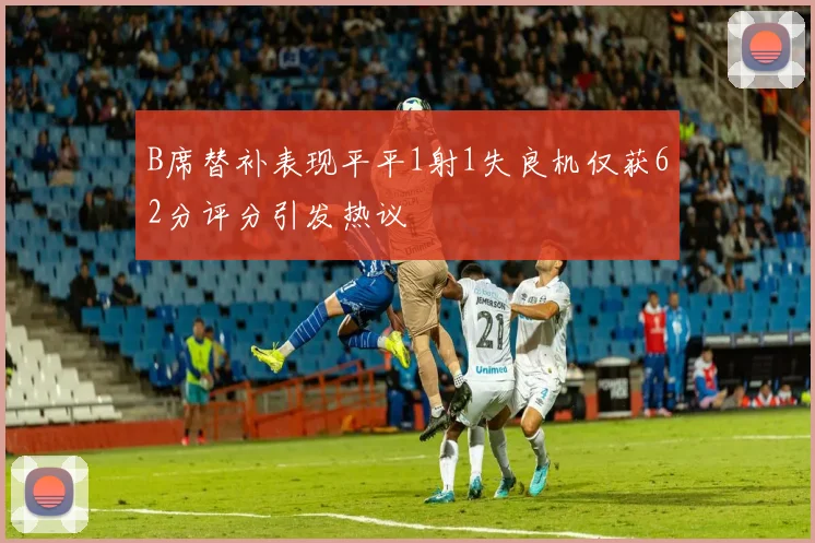 B席替补表现平平1射1失良机仅获62分评分引发热议