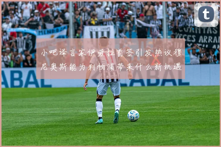 小吧译言家伊劳拉首签引发热议穆尼奥斯能为利物浦带来什么新机遇