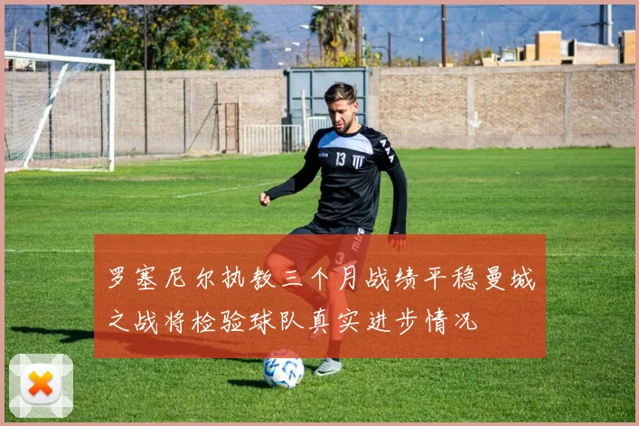 罗塞尼尔执教三个月战绩平稳曼城之战将检验球队真实进步情况