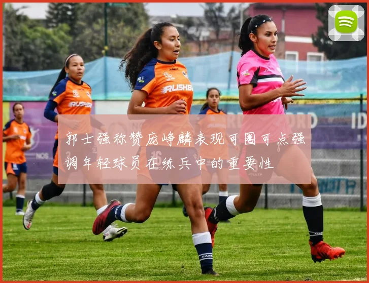 郭士强称赞庞峥麟表现可圈可点强调年轻球员在练兵中的重要性