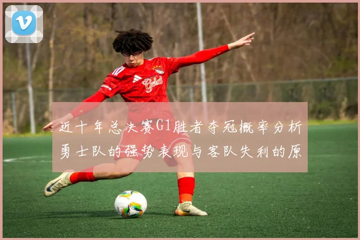 近十年总决赛G1胜者夺冠概率分析勇士队的强势表现与客队失利的原因探讨