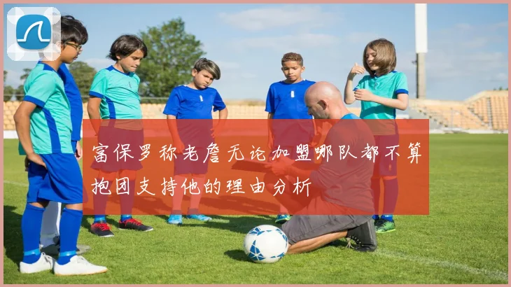 富保罗称老詹无论加盟哪队都不算抱团支持他的理由分析