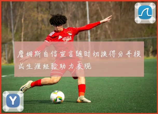 詹姆斯自信宣言随时切换得分手模式生涯经验助力表现
