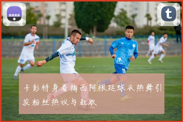 卡彭特身着梅西阿根廷球衣热舞引发粉丝热议与狂欢