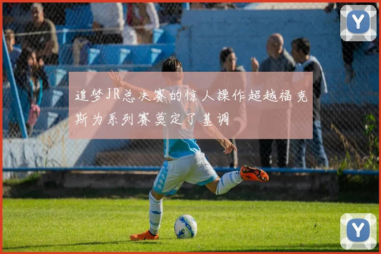追梦JR总决赛的惊人操作超越福克斯为系列赛奠定了基调