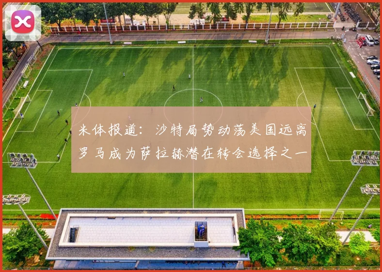 米体报道：沙特局势动荡美国远离罗马成为萨拉赫潜在转会选择之一