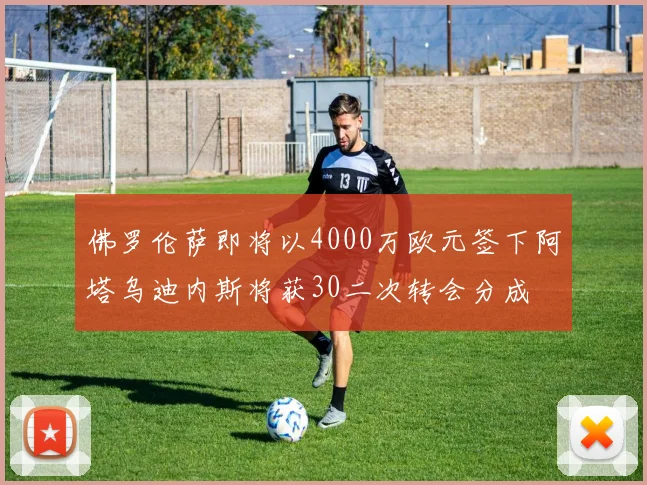 佛罗伦萨即将以4000万欧元签下阿塔乌迪内斯将获30二次转会分成