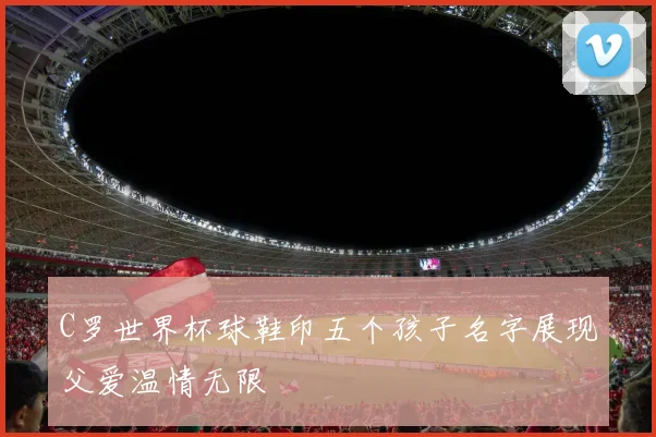 C罗世界杯球鞋印五个孩子名字展现父爱温情无限