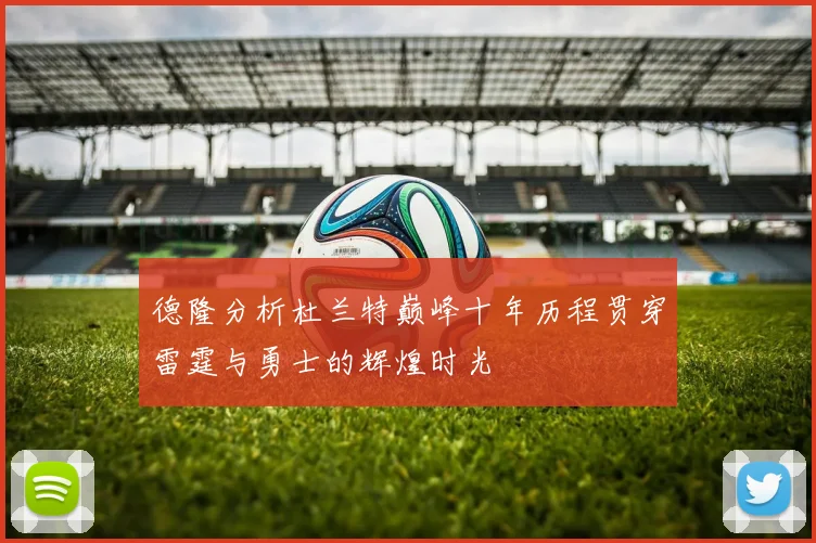 德隆分析杜兰特巅峰十年历程贯穿雷霆与勇士的辉煌时光