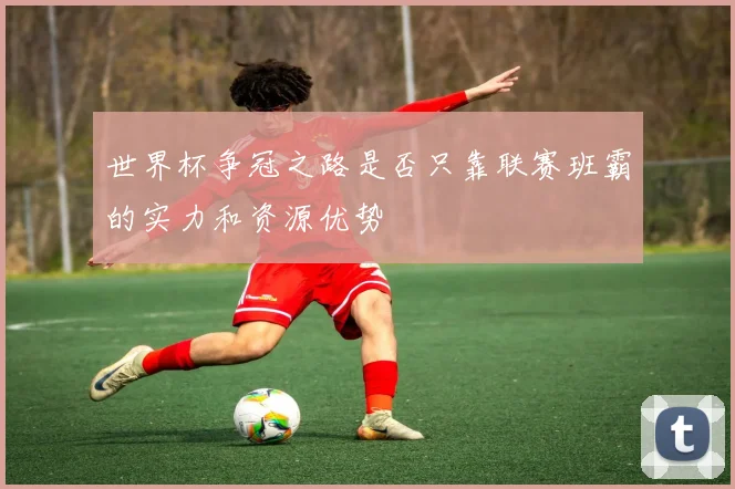 世界杯争冠之路是否只靠联赛班霸的实力和资源优势