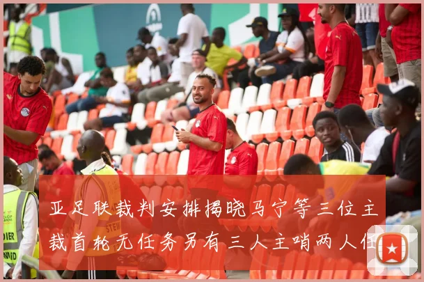 亚足联裁判安排揭晓马宁等三位主裁首轮无任务另有三人主哨两人任四官