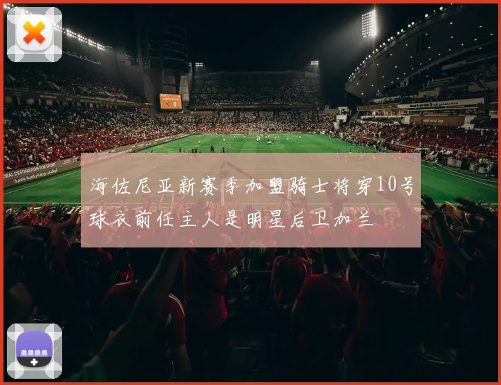 海佐尼亚新赛季加盟骑士将穿10号球衣前任主人是明星后卫加兰