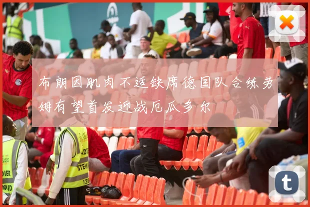 布朗因肌肉不适缺席德国队合练劳姆有望首发迎战厄瓜多尔