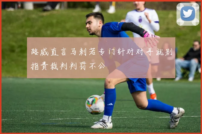 路威直言马刺若专门针对对手就别指责裁判判罚不公