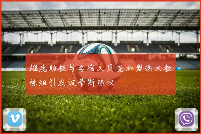 雄鹿助教与名宿文贝克加盟热火教练组引发波蒂斯热议