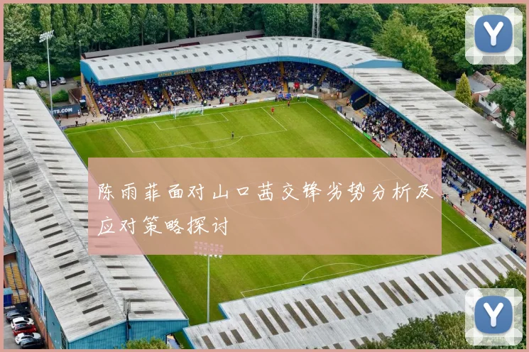 陈雨菲面对山口茜交锋劣势分析及应对策略探讨