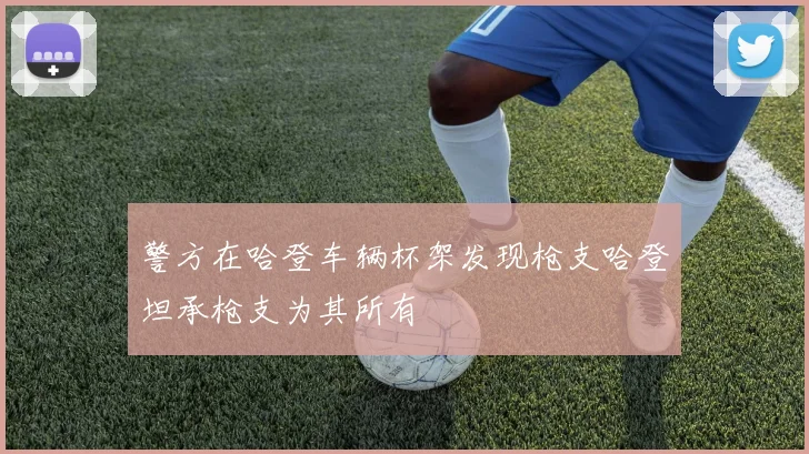 警方在哈登车辆杯架发现枪支哈登坦承枪支为其所有