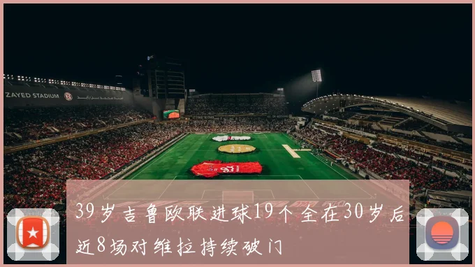 39岁吉鲁欧联进球19个全在30岁后近8场对维拉持续破门