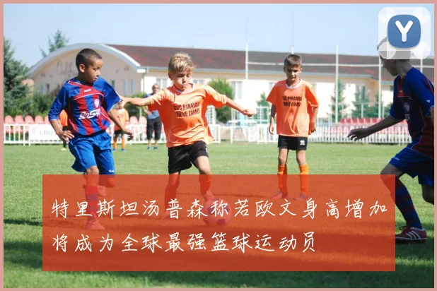 特里斯坦汤普森称若欧文身高增加将成为全球最强篮球运动员