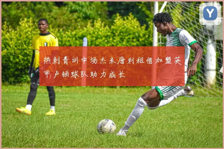 热刺青训中场杰米唐利租借加盟英甲卢顿球队助力成长