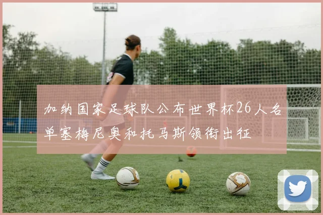 加纳国家足球队公布世界杯26人名单塞梅尼奥和托马斯领衔出征