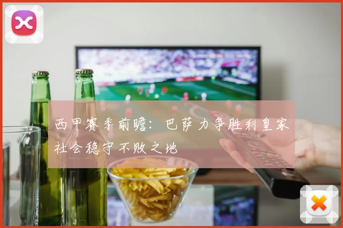 西甲赛季前瞻：巴萨力争胜利皇家社会稳守不败之地