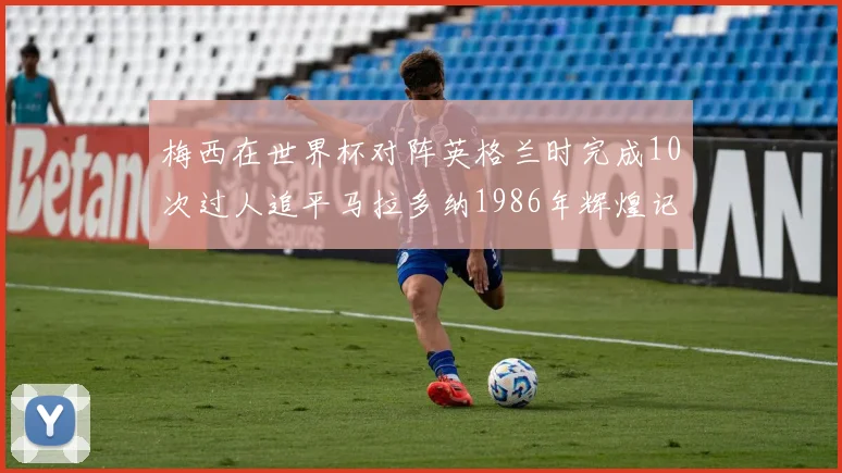 梅西在世界杯对阵英格兰时完成10次过人追平马拉多纳1986年辉煌记录