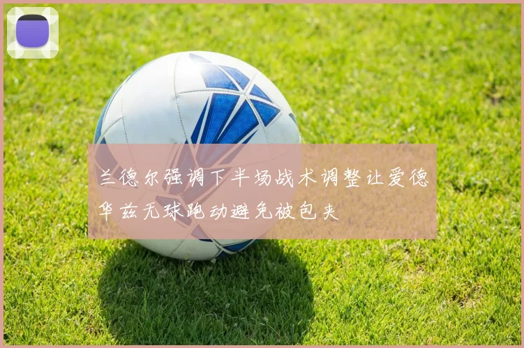兰德尔强调下半场战术调整让爱德华兹无球跑动避免被包夹
