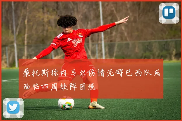 桑托斯称内马尔伤情无碍巴西队或面临四周缺阵困境