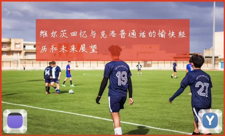 维尔茨回忆与克洛普通话的愉快经历和未来展望
