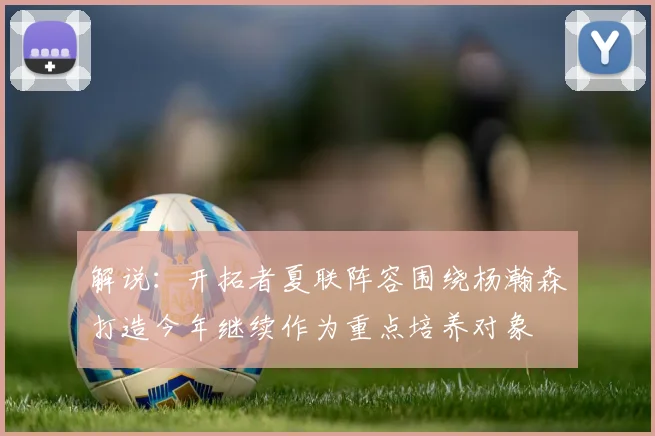 解说：开拓者夏联阵容围绕杨瀚森打造今年继续作为重点培养对象