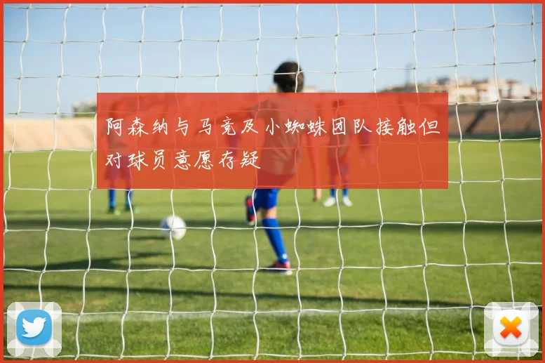 阿森纳与马竞及小蜘蛛团队接触但对球员意愿存疑